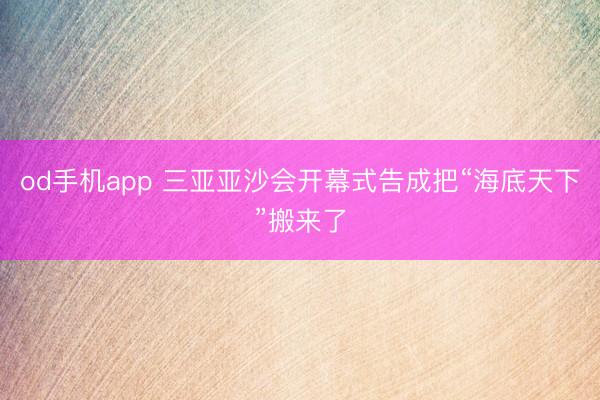 od手机app 三亚亚沙会开幕式告成把“海底天下”搬来了
