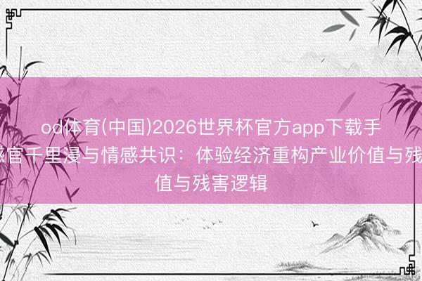 od体育(中国)2026世界杯官方app下载手机版 感官千里浸与情感共识：体验经济重构产业价值与残害逻辑