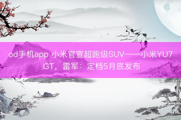 od手机app 小米官宣超跑级SUV——小米YU7 GT，雷军：定档5月底发布