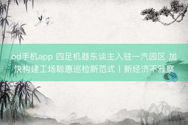 od手机app 四足机器东谈主入驻一汽园区 加快构建工场聪惠巡检新范式丨新经济不雅察