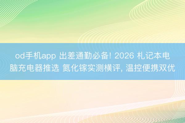 od手机app 出差通勤必备! 2026 札记本电脑充电器推选 氮化镓实测横评， 温控便携双优
