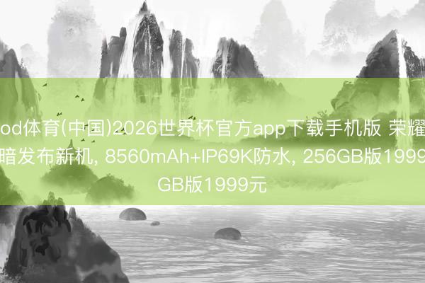 od体育(中国)2026世界杯官方app下载手机版 荣耀暗暗发布新机， 8560mAh+IP69K防水， 256GB版1999元