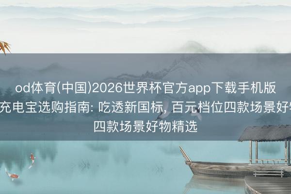 od体育(中国)2026世界杯官方app下载手机版 2026充电宝选购指南: 吃透新国标， 百元档位四款场景好物精选