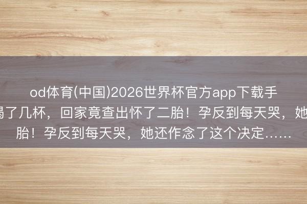 od体育(中国)2026世界杯官方app下载手机版 一又友婚典上多喝了几杯，回家竟查出怀了二胎！孕反到每天哭，她还作念了这个决定……