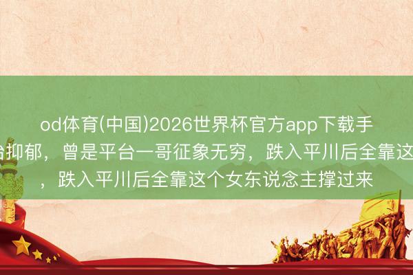 od体育(中国)2026世界杯官方app下载手机版 港星自曝饮尿治抑郁，曾是平台一哥征象无穷，跌入平川后全靠这个女东说念主撑过来