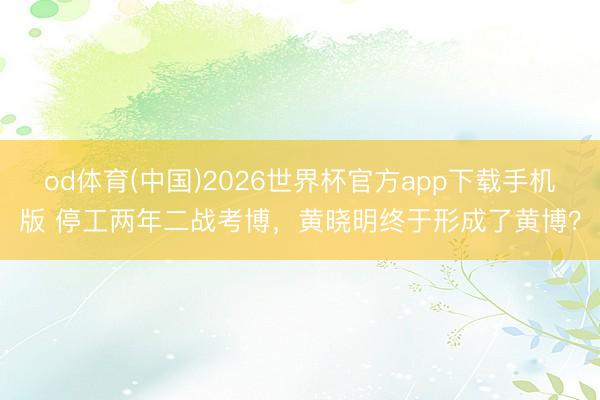 od体育(中国)2026世界杯官方app下载手机版 停工两年二战考博，黄晓明终于形成了黄博？
