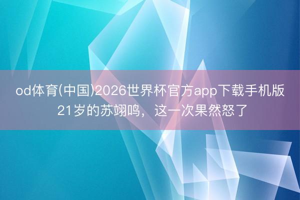 od体育(中国)2026世界杯官方app下载手机版 21岁的苏翊鸣，这一次果然怒了