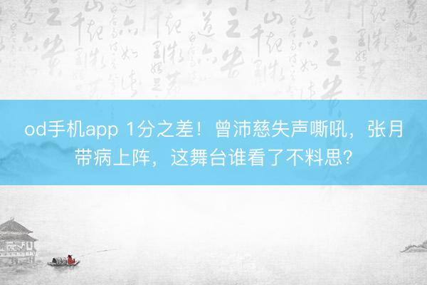 od手机app 1分之差!曾沛慈失声嘶吼,张月带病上阵,这舞台谁看了不料思?