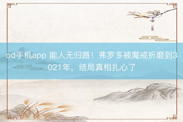od手机app 能人无归路！弗罗多被魔戒折磨到3021年，结局真相扎心了