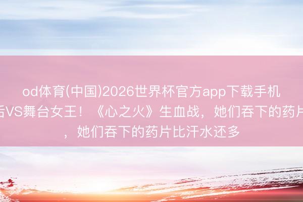 od体育(中国)2026世界杯官方app下载手机版 vocal天后VS舞台女王！《心之火》生血战，她们吞下的药片比汗水还多