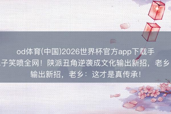 od体育(中国)2026世界杯官方app下载手机版 张嘉益扮鬼子笑喷全网!陕派丑角逆袭成文化输出新招,老乡:这才是真传承!