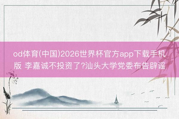 od体育(中国)2026世界杯官方app下载手机版 李嘉诚不投资了?汕头大学党委布告辟谣