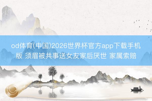 od体育(中国)2026世界杯官方app下载手机版 须眉被共事送女友家后厌世 家属索赔