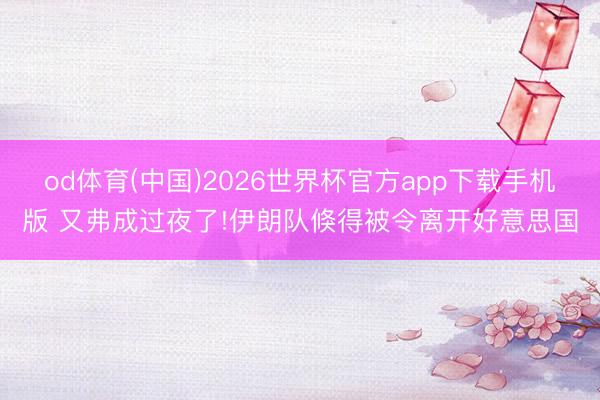 od体育(中国)2026世界杯官方app下载手机版 又弗成过夜了!伊朗队倏得被令离开好意思国