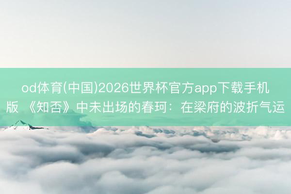 od体育(中国)2026世界杯官方app下载手机版 《知否》中未出场的春珂：在梁府的波折气运