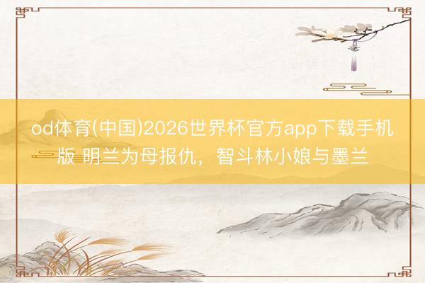 od体育(中国)2026世界杯官方app下载手机版 明兰为母报仇，智斗林小娘与墨兰
