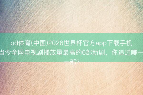 od体育(中国)2026世界杯官方app下载手机版 当今全网电视剧播放量最高的6部新剧，你追过哪一部？