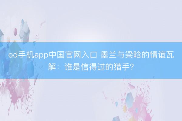 od手机app中国官网入口 墨兰与梁晗的情谊瓦解：谁是信得过的猎手？