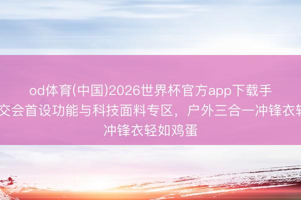od体育(中国)2026世界杯官方app下载手机版 广交会首设功能与科技面料专区，户外三合一冲锋衣轻如鸡蛋