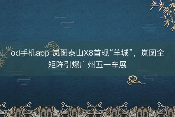 od手机app 岚图泰山X8首现“羊城”，岚图全矩阵引爆广州五一车展