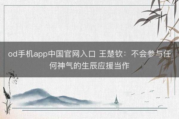 od手机app中国官网入口 王楚钦：不会参与任何神气的生辰应援当作