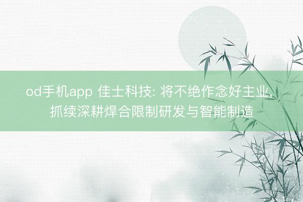 od手机app 佳士科技: 将不绝作念好主业， 抓续深耕焊合限制研发与智能制造
