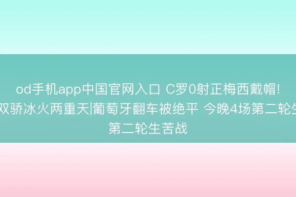 od手机app中国官网入口 C罗0射正梅西戴帽! 旷世双骄冰火两重天|葡萄牙翻车被绝平 今晚4场第二轮生苦战