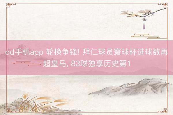 od手机app 轮换争锋! 拜仁球员寰球杯进球数再超皇马, 83球独享历史第1