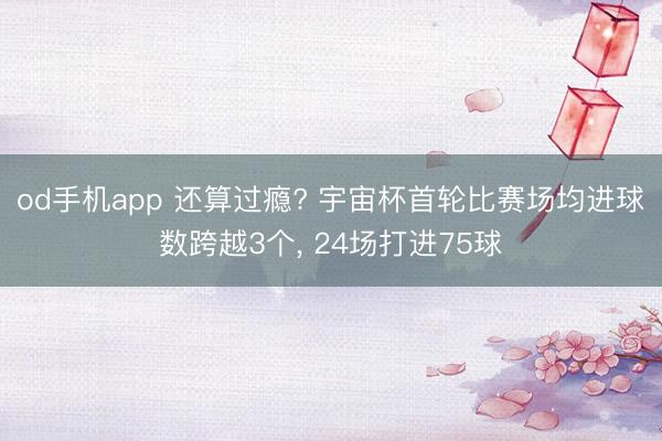 od手机app 还算过瘾? 宇宙杯首轮比赛场均进球数跨越3个， 24场打进75球