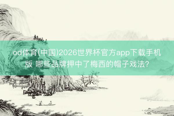 od体育(中国)2026世界杯官方app下载手机版 哪些品牌押中了梅西的帽子戏法?