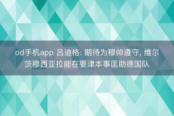 od手机app 吕迪格: 期待为穆帅遵守， 维尔茨穆西亚拉能在要津本事匡助德国队