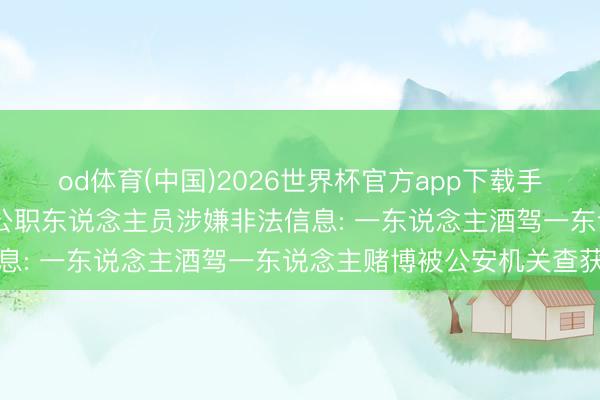 od体育(中国)2026世界杯官方app下载手机版 云南永善通报两名公职东说念主员涉嫌非法信息: 一东说念主酒驾一东说念主赌博被公安机关查获