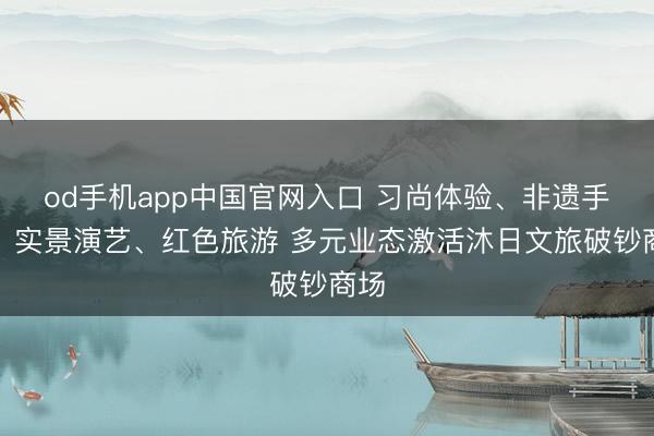 od手机app中国官网入口 习尚体验、非遗手作、实景演艺、红色旅游 多元业态激活沐日文旅破钞商场