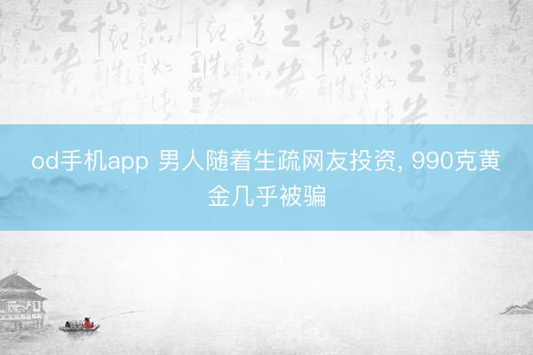 od手机app 男人随着生疏网友投资， 990克黄金几乎被骗