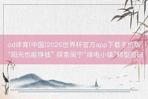od体育(中国)2026世界杯官方app下载手机版 “阳光也能挣钱” 探索闽宁“绿电小镇”转型密码