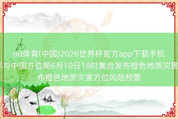 od体育(中国)2026世界杯官方app下载手机版 当然资源部与中国方位局6月19日18时集合发布橙色地质灾害方位风险预警