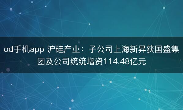 od手机app 沪硅产业：子公司上海新昇获国盛集团及公司统统增资114.48亿元