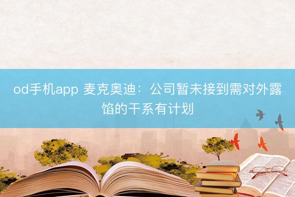od手机app 麦克奥迪：公司暂未接到需对外露馅的干系有计划