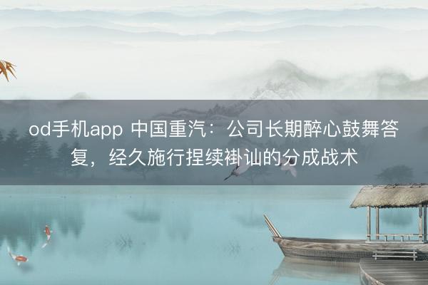 od手机app 中国重汽：公司长期醉心鼓舞答复，经久施行捏续褂讪的分成战术