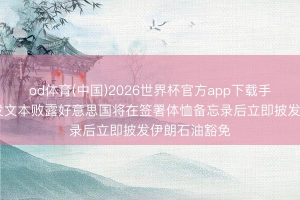 od体育(中国)2026世界杯官方app下载手机版 伊朗所发文本败露好意思国将在签署体恤备忘录后立即披发伊朗石油豁免