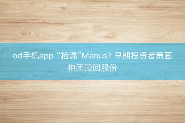 od手机app “捡漏”Manus? 早期投资者策画抱团赎回股份