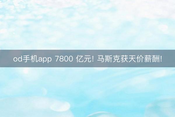 od手机app 7800 亿元! 马斯克获天价薪酬!