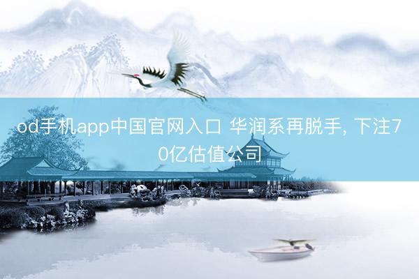 od手机app中国官网入口 华润系再脱手， 下注70亿估值公司